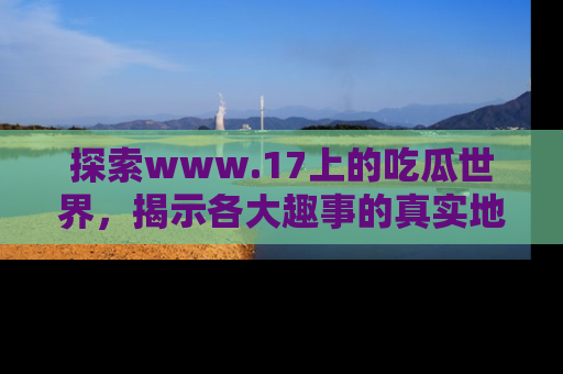 探索www.17上的吃瓜世界，揭示各大趣事的真实地址