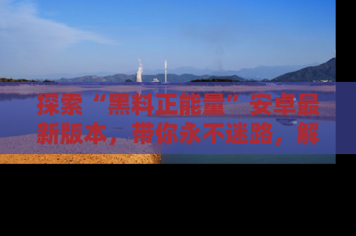 探索“黑料正能量”安卓最新版本，带你永不迷路，解锁无尽秘密！