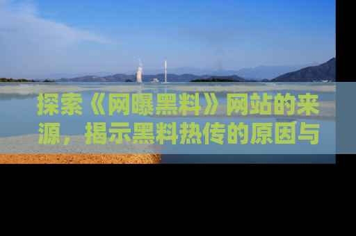 探索《网曝黑料》网站的来源，揭示黑料热传的原因与影响