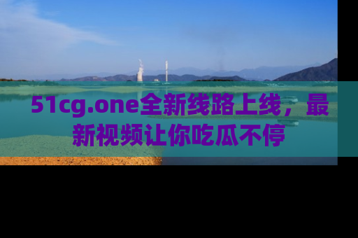 51cg.one全新线路上线,最新视频让你吃瓜不停