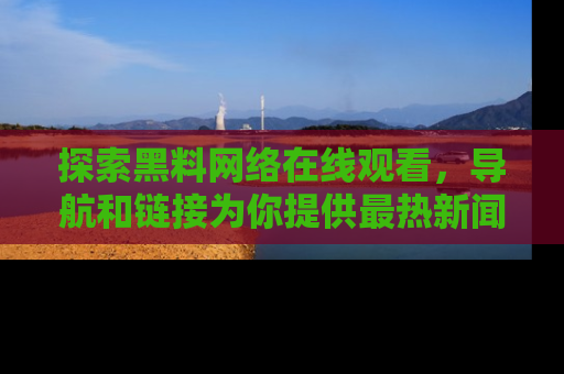 探索黑料网络在线观看，导航和链接为你提供最热新闻！