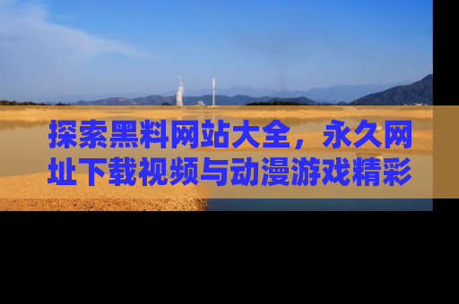 探索黑料网站大全，永久网址下载视频与动漫游戏精彩瞬间！