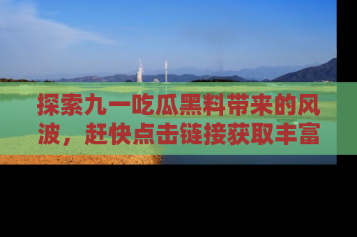 探索九一吃瓜黑料带来的风波，赶快点击链接获取丰富内幕资讯！