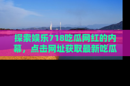 探索娱乐718吃瓜网红的内幕，点击网址获取最新吃瓜资讯。