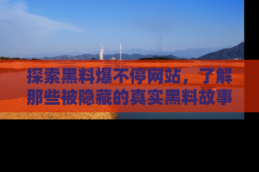 探索黑料爆不停网站，了解那些被隐藏的真实黑料故事