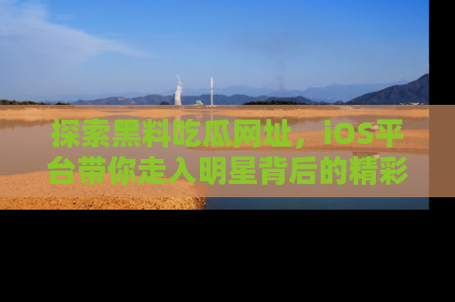 探索黑料吃瓜网址，iOS平台带你走入明星背后的精彩故事！