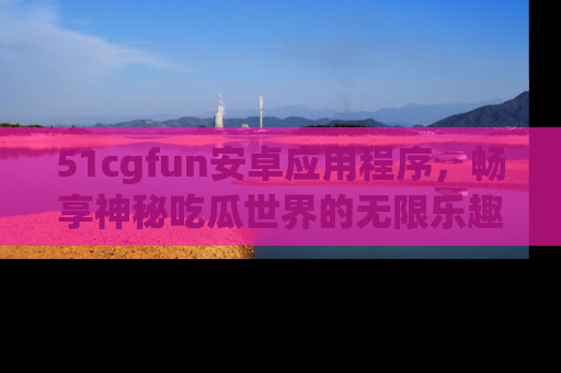 51cgfun安卓应用程序,畅享神秘吃瓜世界的无限乐趣!