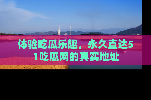 体验吃瓜乐趣，永久直达51吃瓜网的真实地址