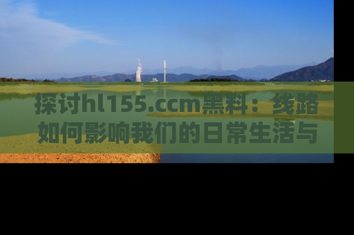 探讨hl155.ccm黑料：线路如何影响我们的日常生活与娱乐选择？
