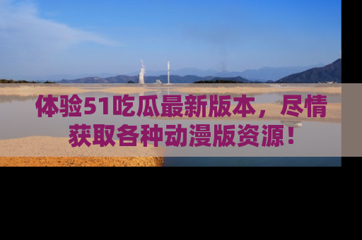 体验51吃瓜最新版本，尽情获取各种动漫版资源！