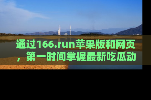 通过166.run苹果版和网页，第一时间掌握最新吃瓜动态！