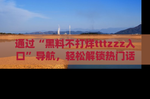 通过“黑料不打烊tttzzz入口”导航，轻松解锁热门话题及娱乐圈黑料内幕