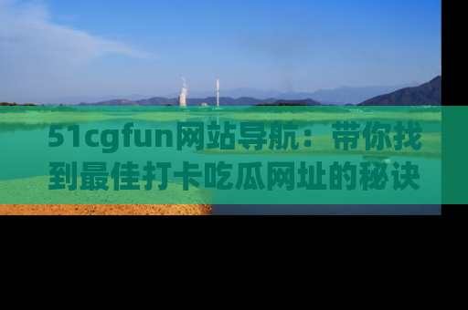 51cgfun网站导航:带你找到最佳打卡吃瓜网址的秘诀