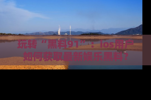 玩转“黑料91”:ios用户如何获取最新娱乐黑料?