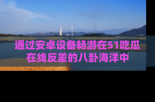 通过安卓设备畅游在51吃瓜在线反差的八卦海洋中
