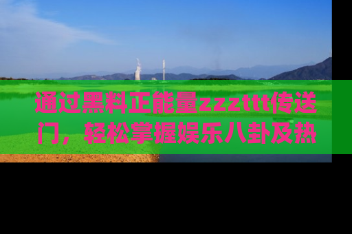 通过黑料正能量zzzttt传送门，轻松掌握娱乐八卦及热辣链接，不妨试试我们的app吧！