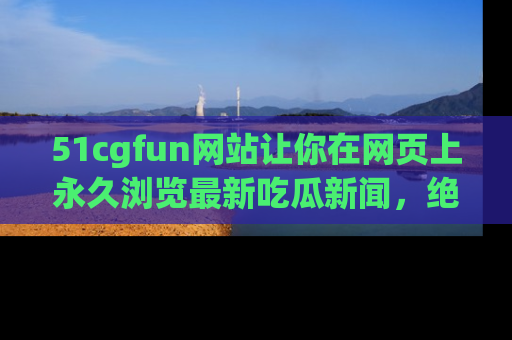51cgfun网站让你在网页上永久浏览最新吃瓜新闻,绝不错过任何热点!