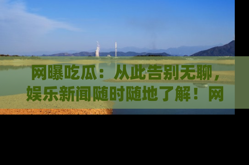 网曝吃瓜:从此告别无聊,娱乐新闻随时随地了解!网址:www.wangbaoegua.com