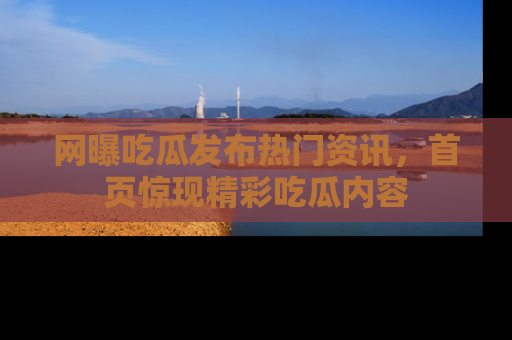 网曝吃瓜发布热门资讯,首页惊现精彩吃瓜内容