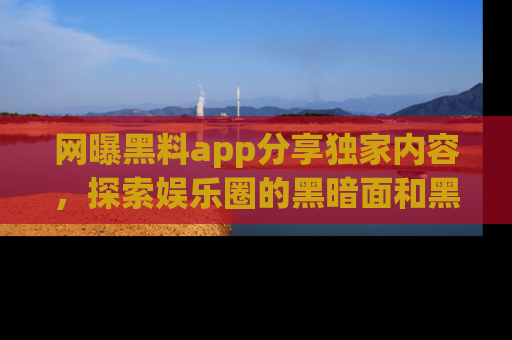 网曝黑料app分享独家内容，探索娱乐圈的黑暗面和黑料
