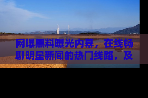 网曝黑料曝光内幕,在线畅聊明星新闻的热门线路,及时掌握最新消息!