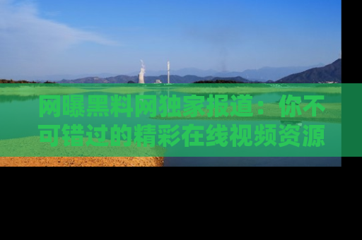 网曝黑料网独家报道：你不可错过的精彩在线视频资源推荐！