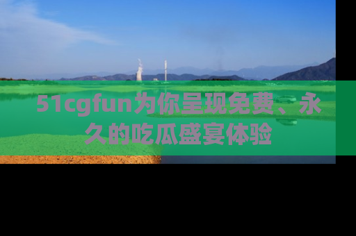 51cgfun为你呈现免费、永久的吃瓜盛宴体验