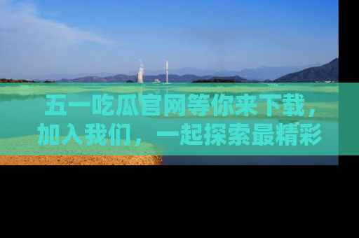 五一吃瓜官网等你来下载，加入我们，一起探索最精彩的吃瓜世界！