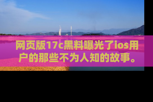 网页版17c黑料曝光了ios用户的那些不为人知的故事。