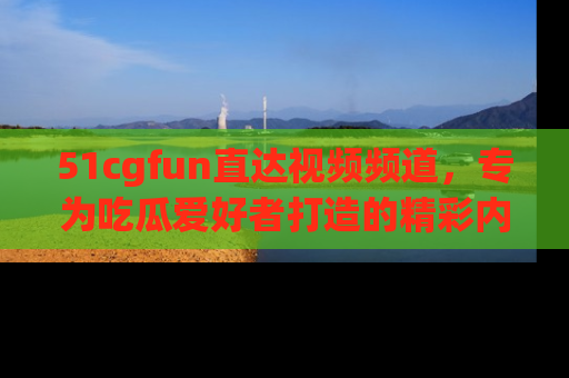 51cgfun直达视频频道,专为吃瓜爱好者打造的精彩内容库!