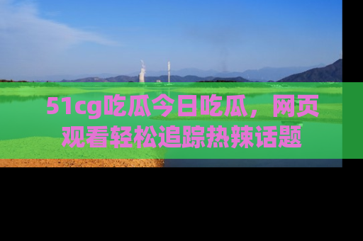 51cg吃瓜今日吃瓜,网页观看轻松追踪热辣话题