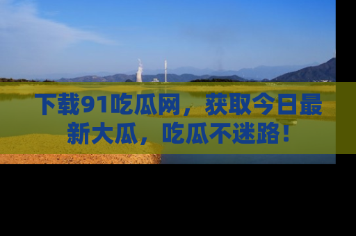 下载91吃瓜网，获取今日最新大瓜，吃瓜不迷路！