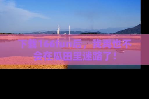 下载166fun后，我再也不会在瓜田里迷路了！