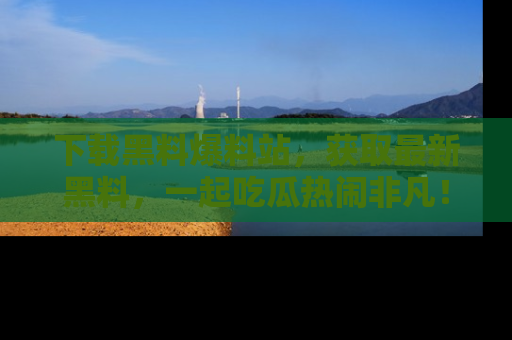 下载黑料爆料站，获取最新黑料，一起吃瓜热闹非凡！