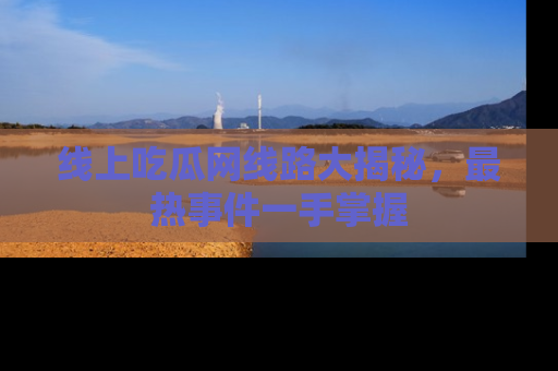 线上吃瓜网线路大揭秘，最热事件一手掌握