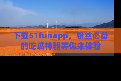 下载51funapp，粉丝必备的吃瓜神器等你来体验