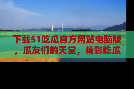 下载51吃瓜官方网站电脑版，瓜友们的天堂，精彩吃瓜故事不容错过！
