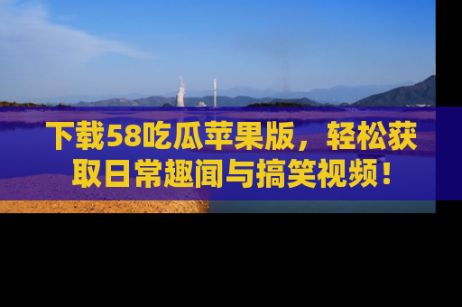 下载58吃瓜苹果版，轻松获取日常趣闻与搞笑视频！