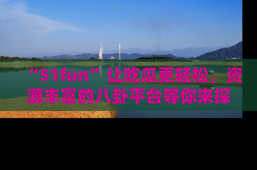 “51fun”让吃瓜更轻松,资源丰富的八卦平台等你来探索!