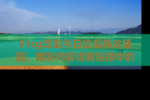 51cg吃瓜今日吃瓜热议话题,精彩内容请看链接中的传送门分享!