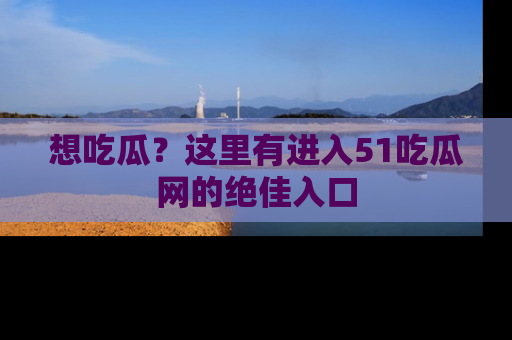 想吃瓜？这里有进入51吃瓜网的绝佳入口