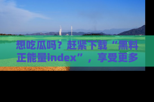 想吃瓜吗？赶紧下载“黑料正能量index”，享受更多正能量内容！