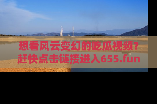 想看风云变幻的吃瓜视频？赶快点击链接进入655.fun吧！