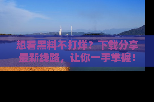 想看黑料不打烊？下载分享最新线路，让你一手掌握！