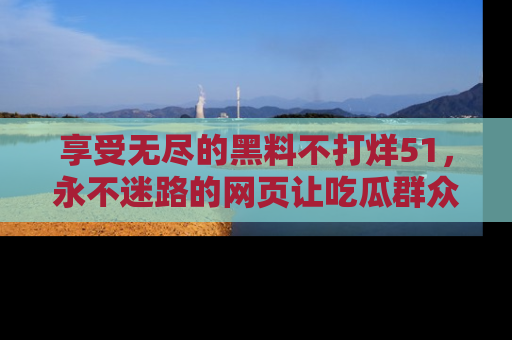 享受无尽的黑料不打烊51，永不迷路的网页让吃瓜群众尽情围观