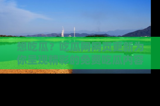 想吃瓜？吃瓜网网页更新为你呈现精彩的免费吃瓜内容！