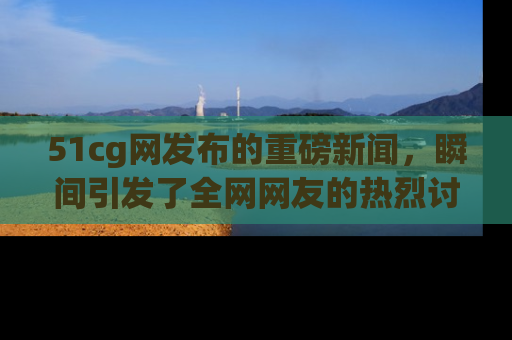 51cg网发布的重磅新闻,瞬间引发了全网网友的热烈讨论!