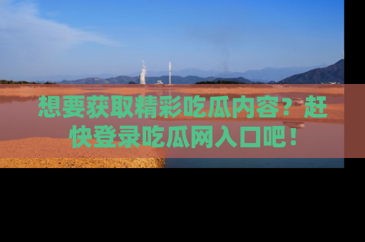 想要获取精彩吃瓜内容?赶快登录吃瓜网入口吧!