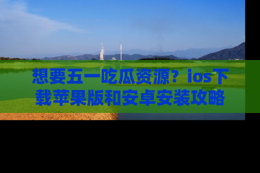 想要五一吃瓜资源？ios下载苹果版和安卓安装攻略