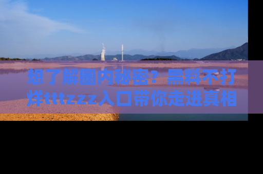 想了解圈内秘密？黑料不打烊tttzzz入口带你走进真相世界，赶紧浏览网址！